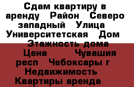 Сдам квартиру в аренду › Район ­ Северо-западный › Улица ­ Университетская › Дом ­ 38 › Этажность дома ­ 10 › Цена ­ 10 - Чувашия респ., Чебоксары г. Недвижимость » Квартиры аренда   . Чувашия респ.